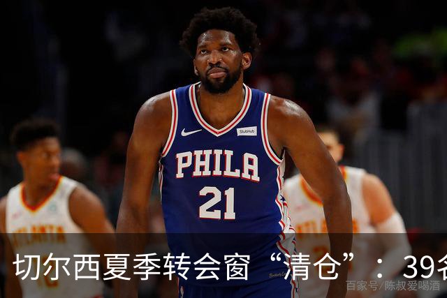 切尔西夏季转会窗“清仓”：39名球员离队创历史，转会收入超5亿英镑