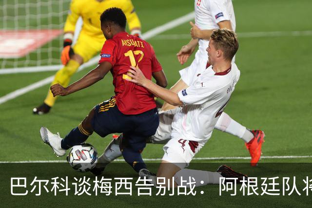 巴尔科谈梅西告别战：阿根廷队将失去无可替代的领袖